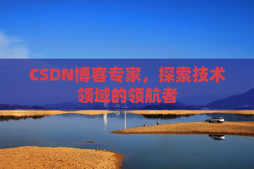CSDN博客专家，探索技术领域的领航者